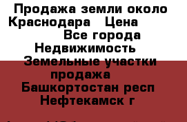 Продажа земли около Краснодара › Цена ­ 700 000 - Все города Недвижимость » Земельные участки продажа   . Башкортостан респ.,Нефтекамск г.